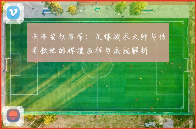 卡洛安切洛蒂：足球战术大师与传奇教练的辉煌历程与成就解析