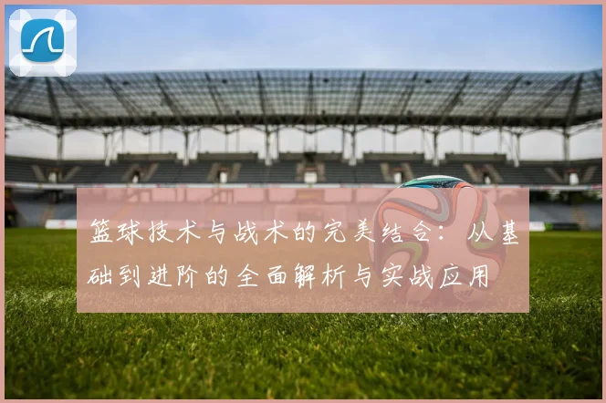篮球技术与战术的完美结合：从基础到进阶的全面解析与实战应用