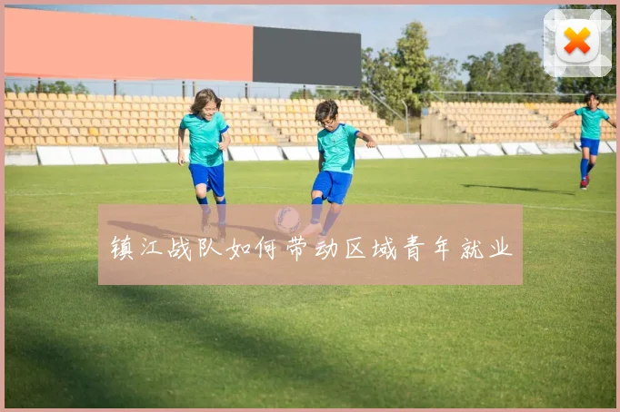 镇江战队如何带动区域青年就业