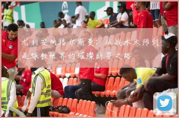尤利安纳格尔斯曼：从战术大师到足球教练界的璀璨新星之路
