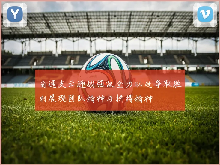 南通支云迎战强敌全力以赴争取胜利展现团队精神与拼搏精神
