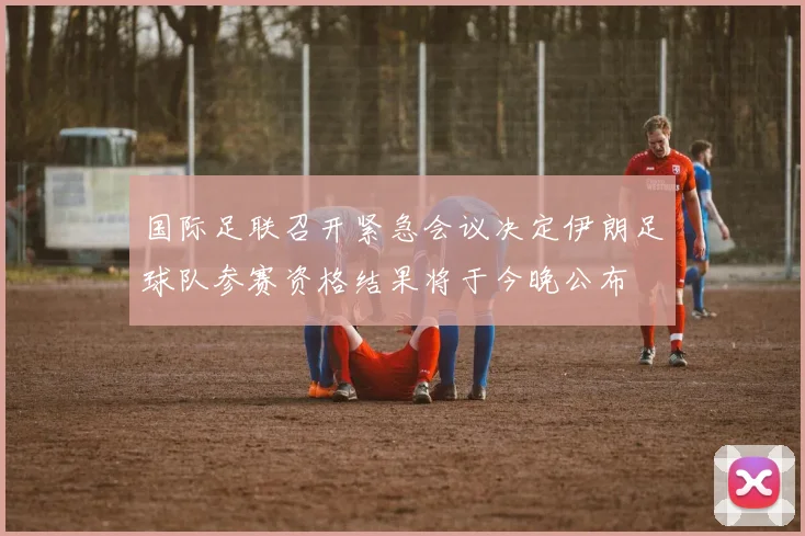 国际足联召开紧急会议决定伊朗足球队参赛资格结果将于今晚公布