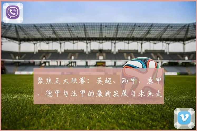 聚焦五大联赛：英超、西甲、意甲、德甲与法甲的最新发展与未来走势分析