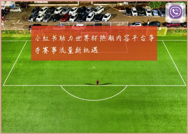 小红书助力世界杯热潮内容平台争夺赛事流量新机遇
