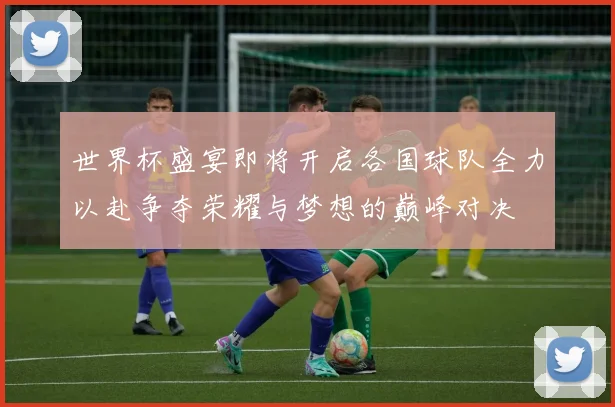 世界杯盛宴即将开启各国球队全力以赴争夺荣耀与梦想的巅峰对决