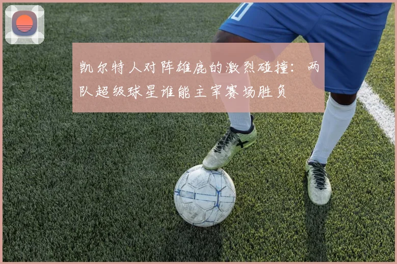 凯尔特人对阵雄鹿的激烈碰撞：两队超级球星谁能主宰赛场胜负