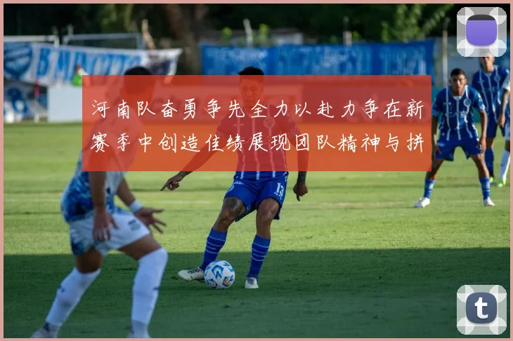 河南队奋勇争先全力以赴力争在新赛季中创造佳绩展现团队精神与拼搏精神