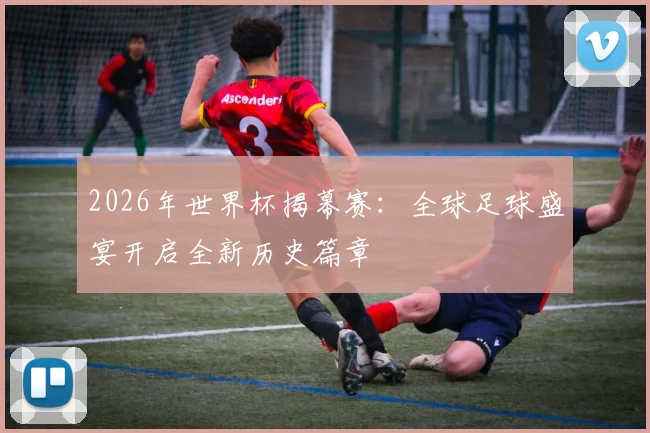 2026年世界杯揭幕赛：全球足球盛宴开启全新历史篇章