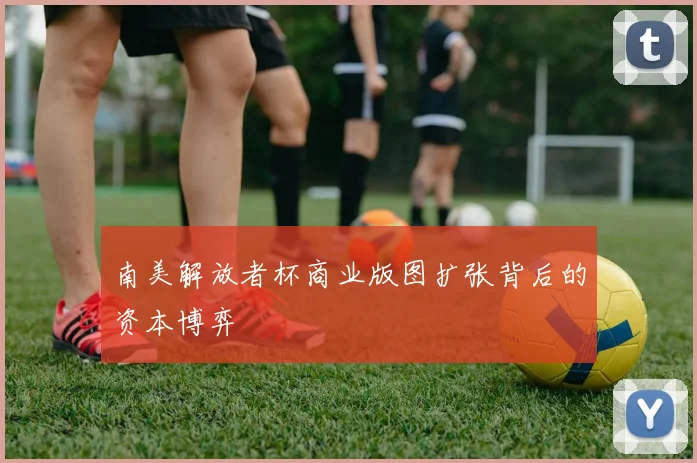 南美解放者杯商业版图扩张背后的资本博弈