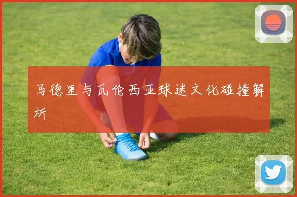 马德里与瓦伦西亚球迷文化碰撞解析
