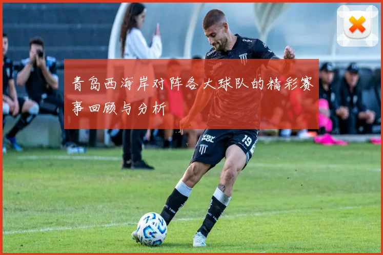 青岛西海岸对阵各大球队的精彩赛事回顾与分析