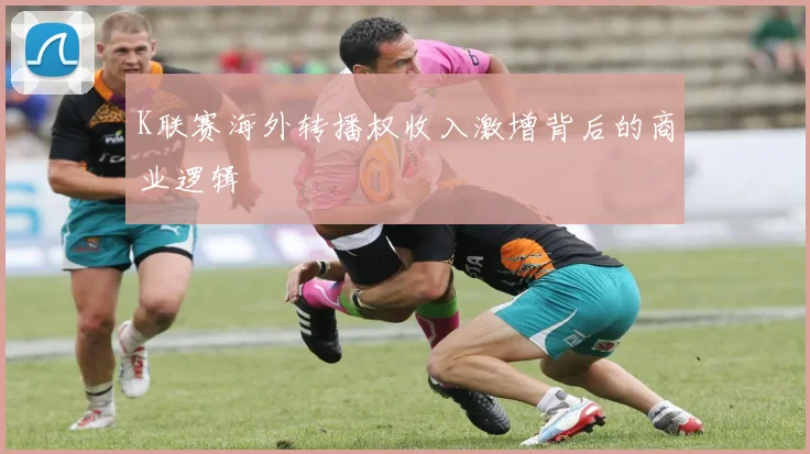 K联赛海外转播权收入激增背后的商业逻辑