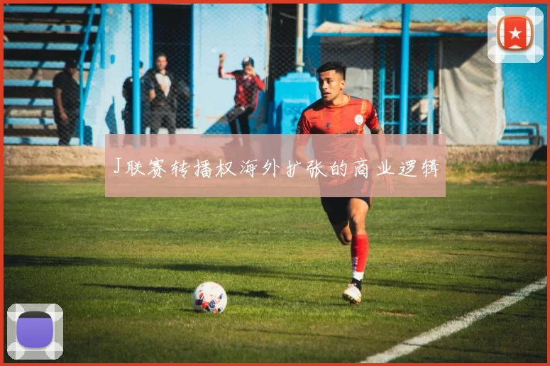 J联赛转播权海外扩张的商业逻辑