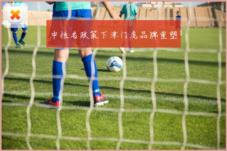 中性名政策下津门虎品牌重塑