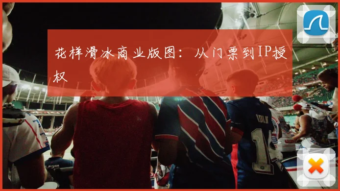 花样滑冰商业版图：从门票到IP授权
