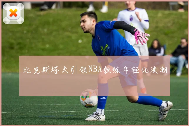 比克斯塔夫引领NBA教练年轻化浪潮