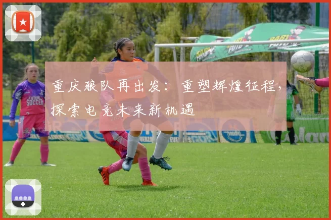 重庆狼队再出发：重塑辉煌征程，探索电竞未来新机遇