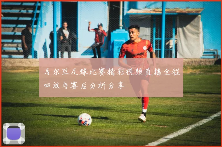 马尔旦足球比赛精彩视频直播全程回放与赛后分析分享