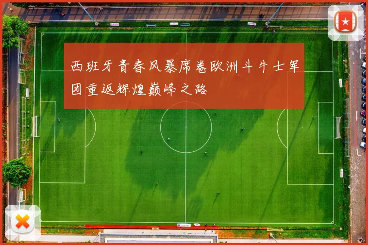西班牙青春风暴席卷欧洲斗牛士军团重返辉煌巅峰之路